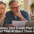 5 Questions Your Estate Plan Should Answer That AI Won't Think to Ask